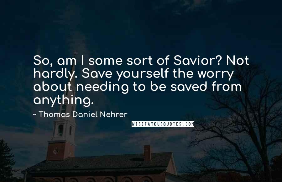 Thomas Daniel Nehrer Quotes: So, am I some sort of Savior? Not hardly. Save yourself the worry about needing to be saved from anything.