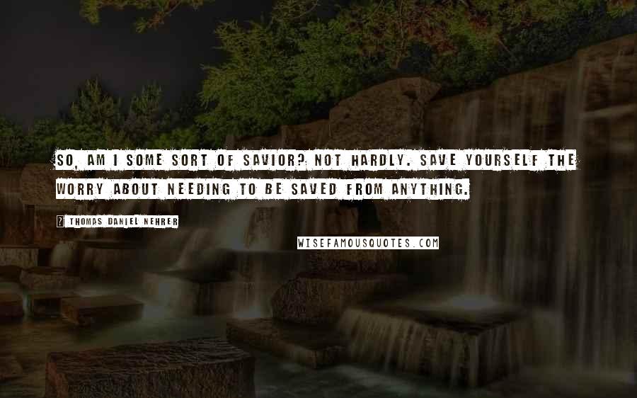 Thomas Daniel Nehrer Quotes: So, am I some sort of Savior? Not hardly. Save yourself the worry about needing to be saved from anything.