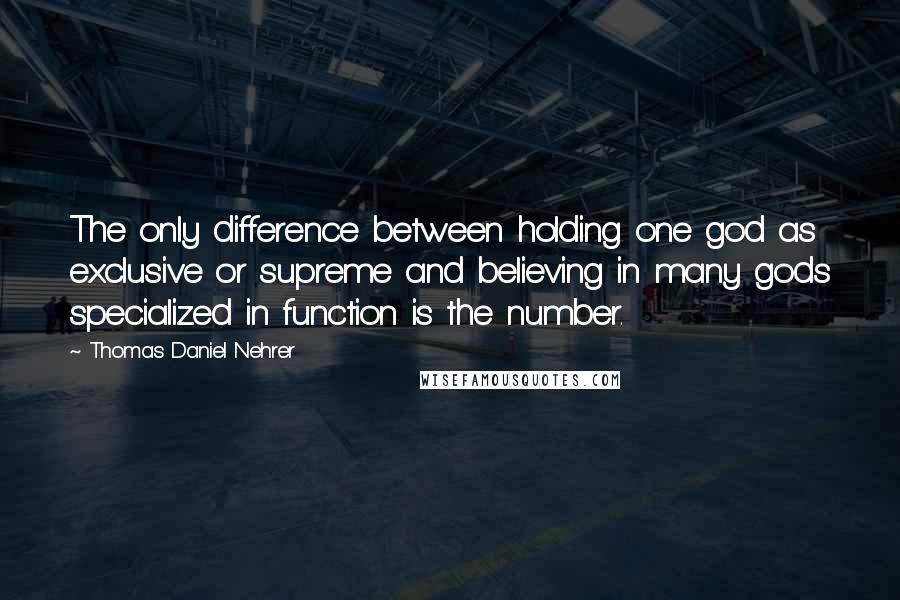 Thomas Daniel Nehrer Quotes: The only difference between holding one god as exclusive or supreme and believing in many gods specialized in function is the number.