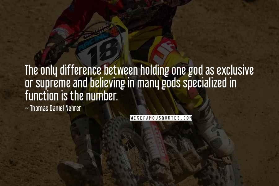 Thomas Daniel Nehrer Quotes: The only difference between holding one god as exclusive or supreme and believing in many gods specialized in function is the number.