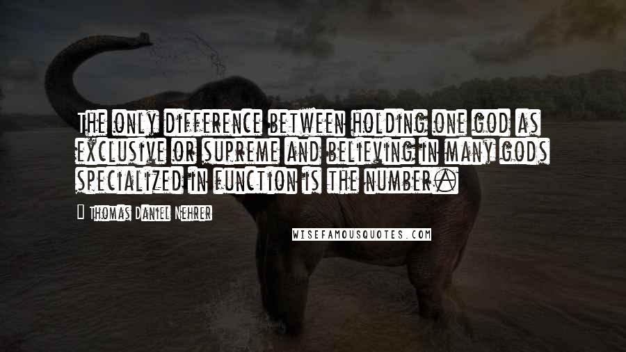 Thomas Daniel Nehrer Quotes: The only difference between holding one god as exclusive or supreme and believing in many gods specialized in function is the number.