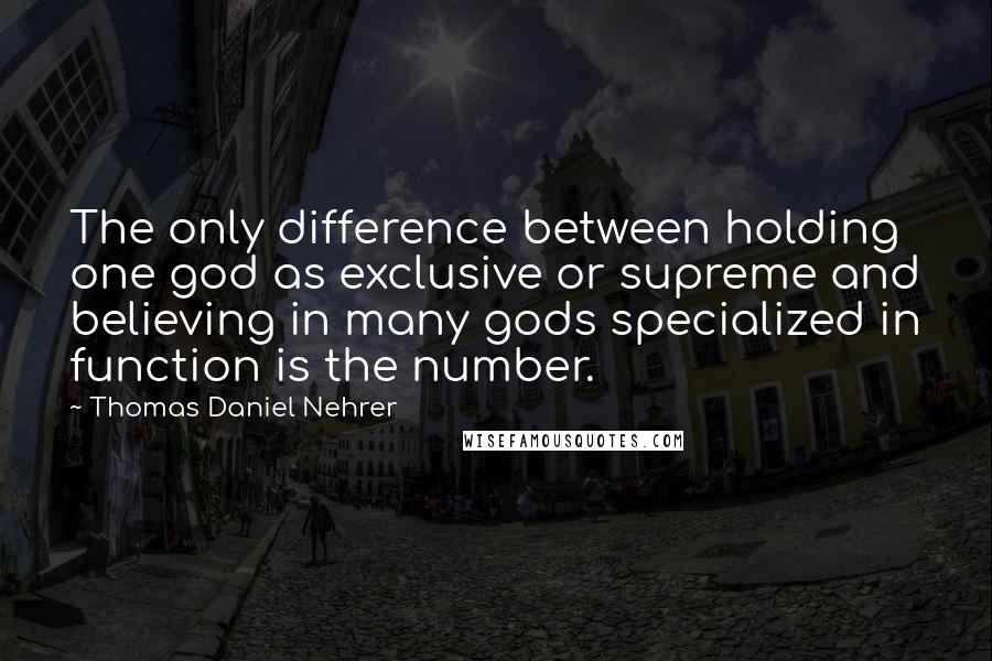 Thomas Daniel Nehrer Quotes: The only difference between holding one god as exclusive or supreme and believing in many gods specialized in function is the number.