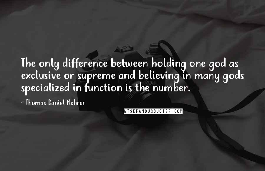 Thomas Daniel Nehrer Quotes: The only difference between holding one god as exclusive or supreme and believing in many gods specialized in function is the number.