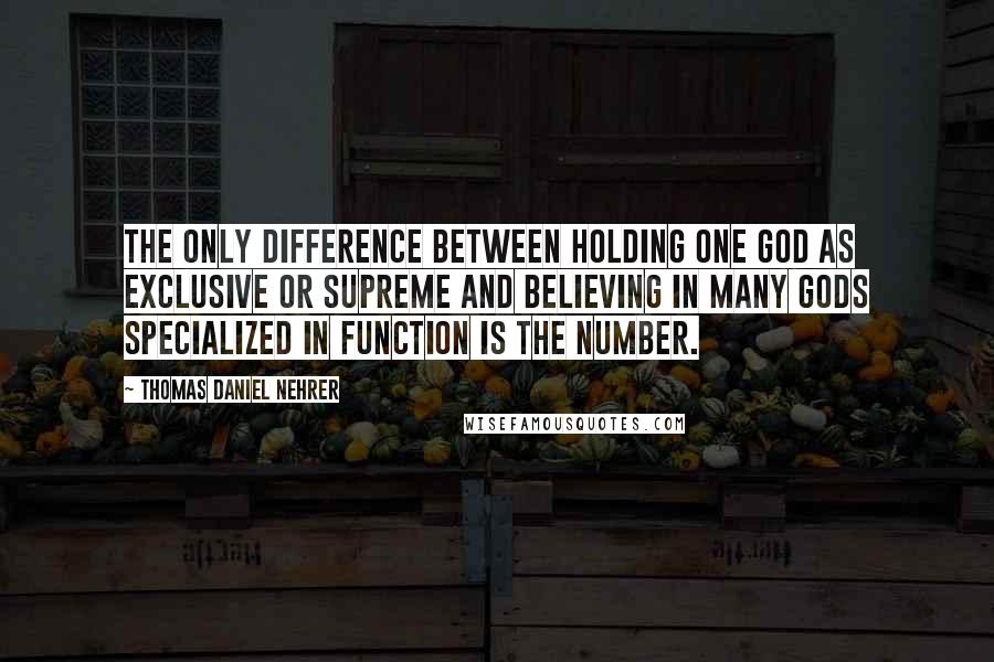 Thomas Daniel Nehrer Quotes: The only difference between holding one god as exclusive or supreme and believing in many gods specialized in function is the number.