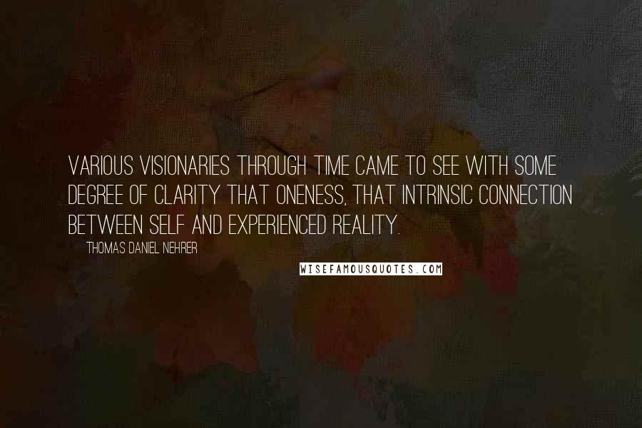 Thomas Daniel Nehrer Quotes: Various visionaries through time came to see with some degree of clarity that Oneness, that intrinsic connection between Self and experienced Reality.