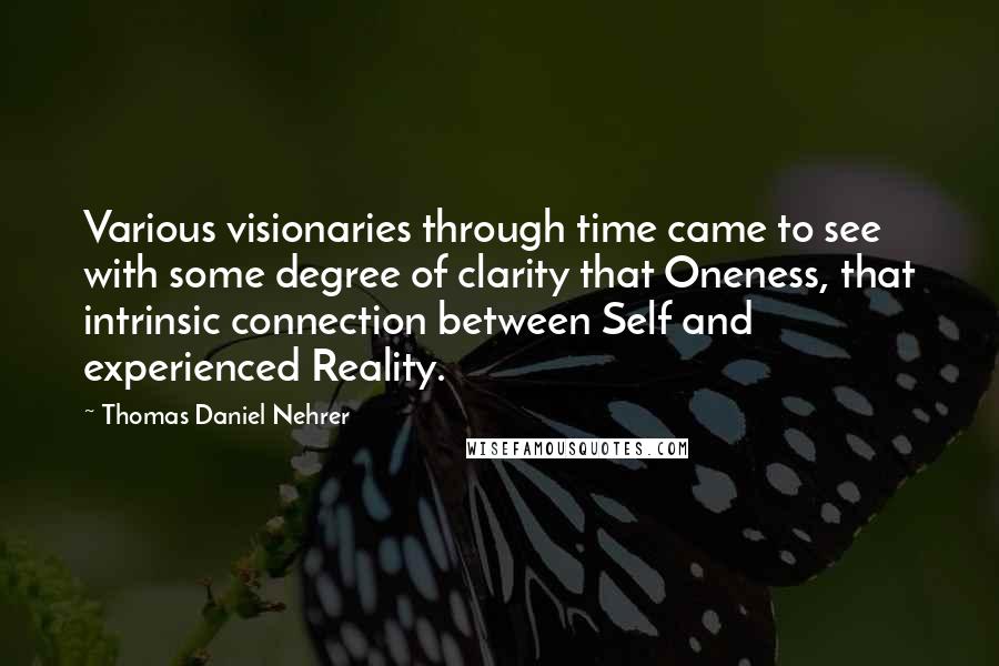 Thomas Daniel Nehrer Quotes: Various visionaries through time came to see with some degree of clarity that Oneness, that intrinsic connection between Self and experienced Reality.