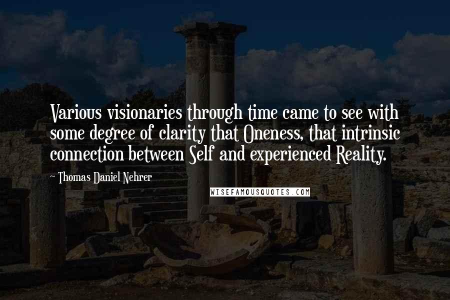 Thomas Daniel Nehrer Quotes: Various visionaries through time came to see with some degree of clarity that Oneness, that intrinsic connection between Self and experienced Reality.
