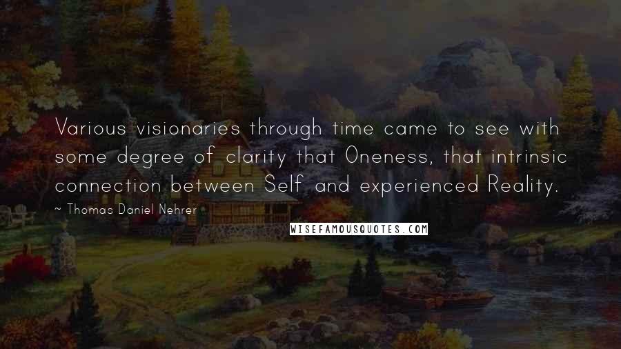 Thomas Daniel Nehrer Quotes: Various visionaries through time came to see with some degree of clarity that Oneness, that intrinsic connection between Self and experienced Reality.