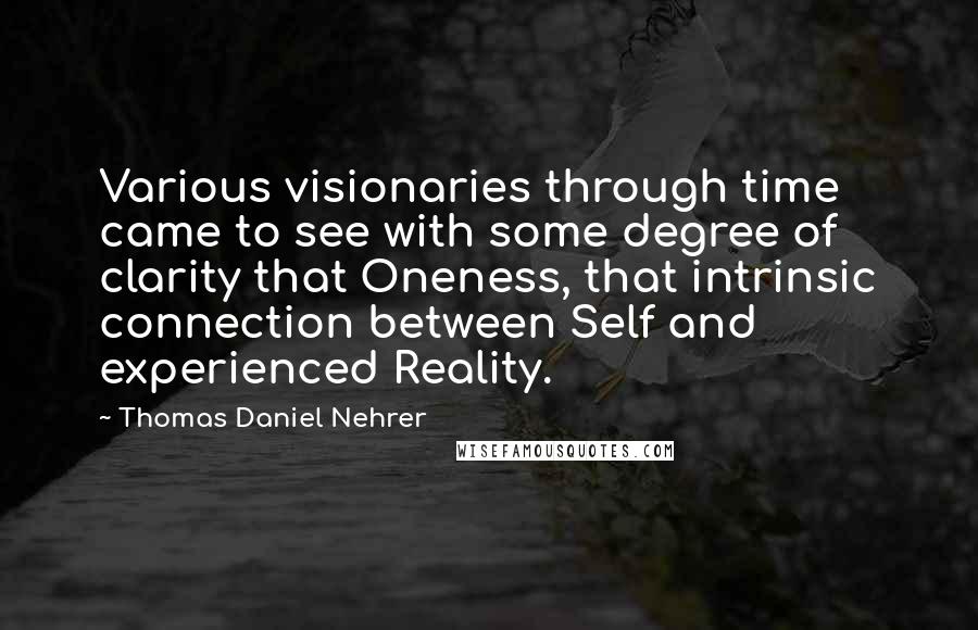 Thomas Daniel Nehrer Quotes: Various visionaries through time came to see with some degree of clarity that Oneness, that intrinsic connection between Self and experienced Reality.