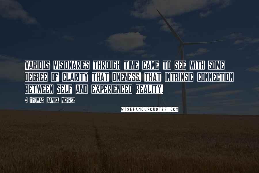 Thomas Daniel Nehrer Quotes: Various visionaries through time came to see with some degree of clarity that Oneness, that intrinsic connection between Self and experienced Reality.