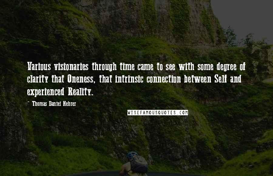 Thomas Daniel Nehrer Quotes: Various visionaries through time came to see with some degree of clarity that Oneness, that intrinsic connection between Self and experienced Reality.