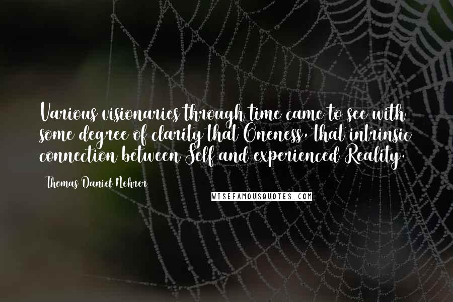 Thomas Daniel Nehrer Quotes: Various visionaries through time came to see with some degree of clarity that Oneness, that intrinsic connection between Self and experienced Reality.