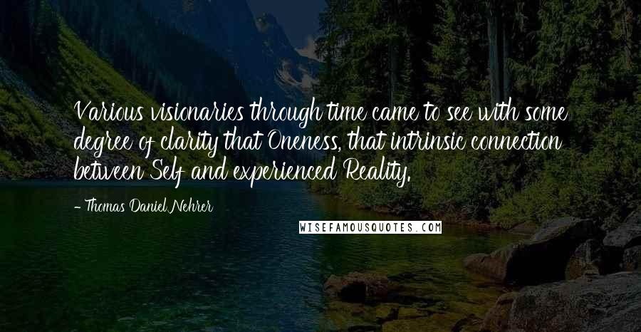 Thomas Daniel Nehrer Quotes: Various visionaries through time came to see with some degree of clarity that Oneness, that intrinsic connection between Self and experienced Reality.