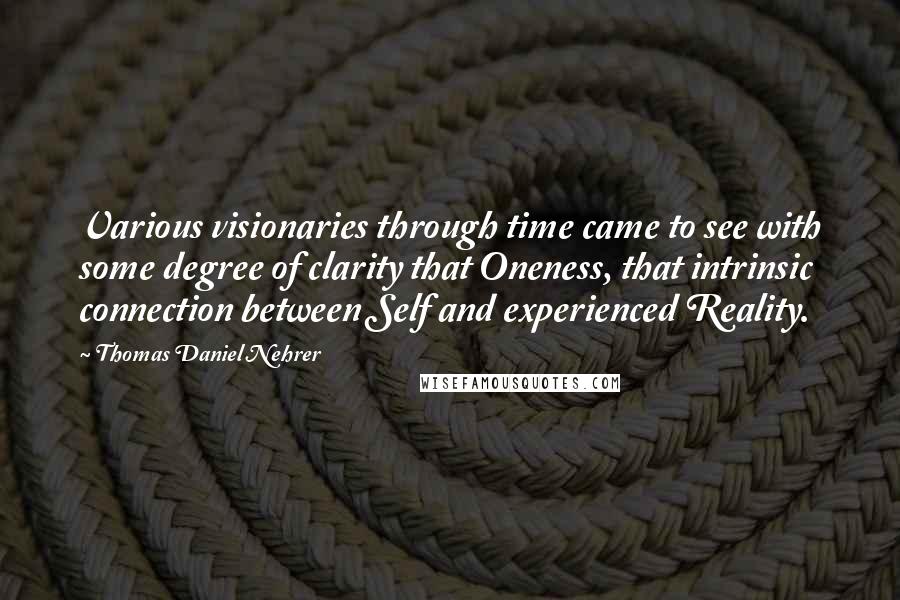 Thomas Daniel Nehrer Quotes: Various visionaries through time came to see with some degree of clarity that Oneness, that intrinsic connection between Self and experienced Reality.