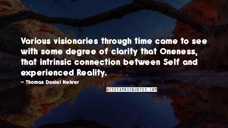 Thomas Daniel Nehrer Quotes: Various visionaries through time came to see with some degree of clarity that Oneness, that intrinsic connection between Self and experienced Reality.