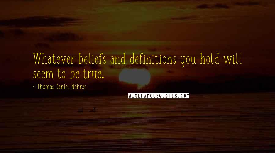 Thomas Daniel Nehrer Quotes: Whatever beliefs and definitions you hold will seem to be true.