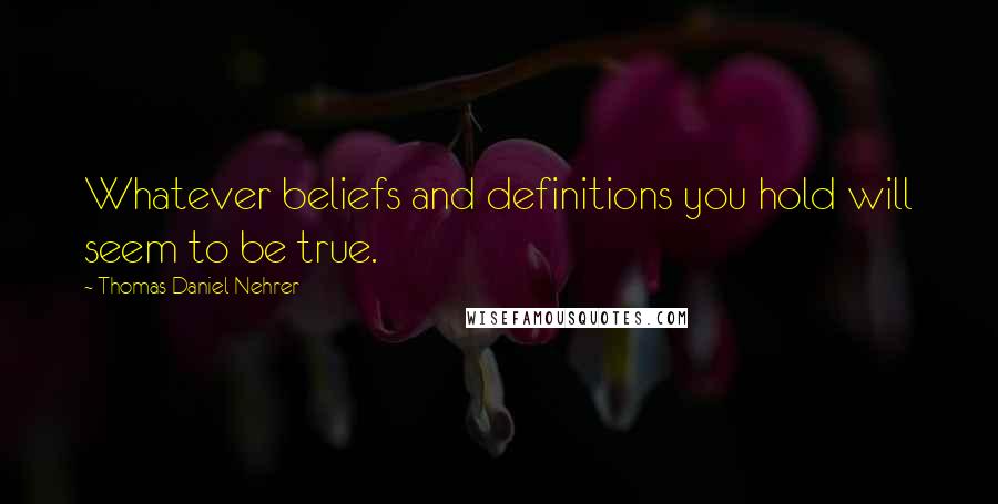 Thomas Daniel Nehrer Quotes: Whatever beliefs and definitions you hold will seem to be true.