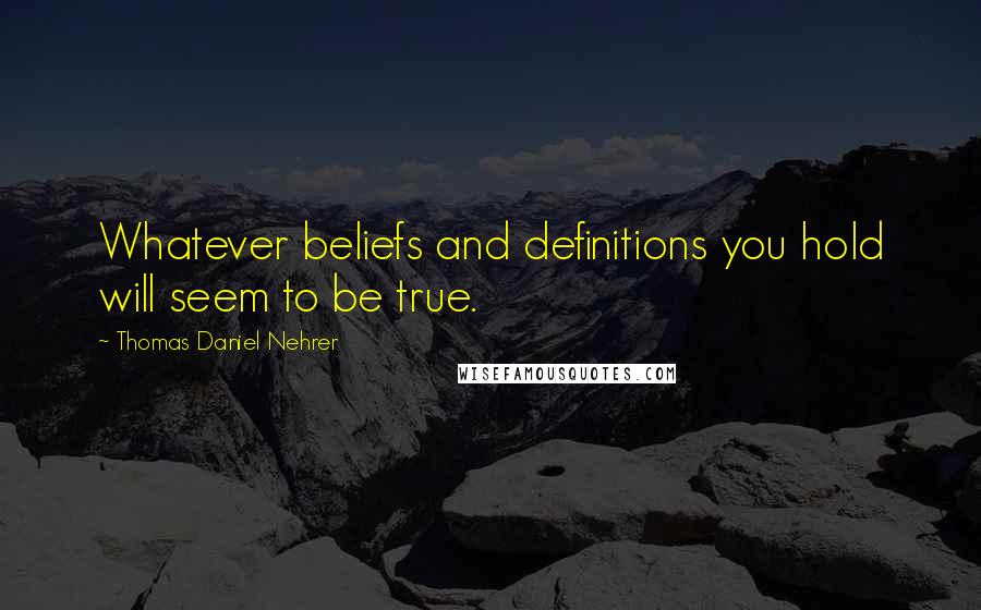 Thomas Daniel Nehrer Quotes: Whatever beliefs and definitions you hold will seem to be true.
