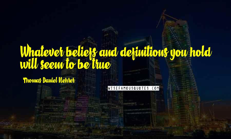 Thomas Daniel Nehrer Quotes: Whatever beliefs and definitions you hold will seem to be true.