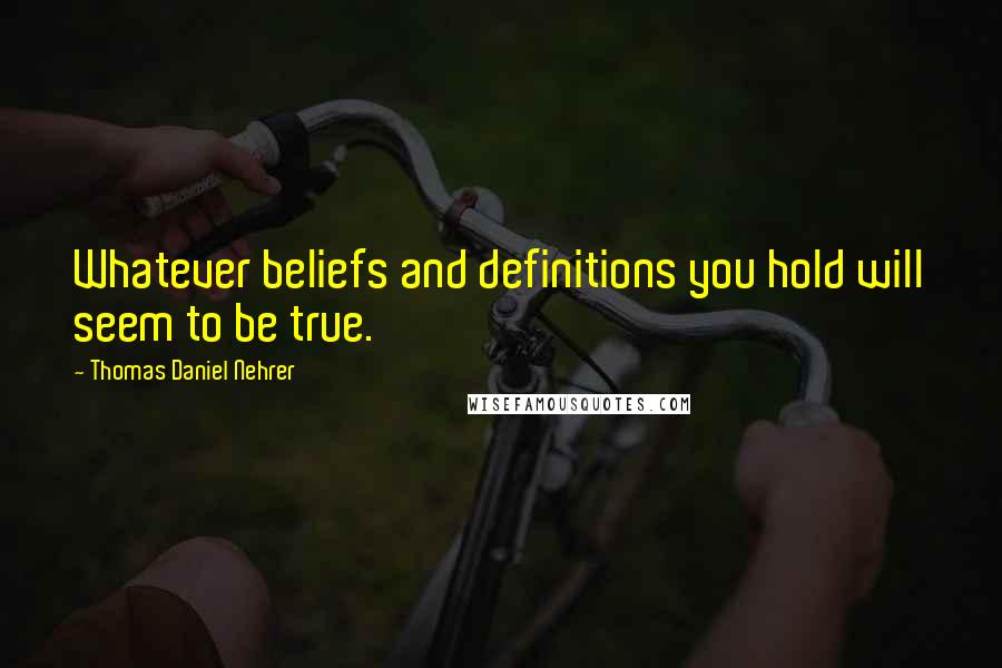 Thomas Daniel Nehrer Quotes: Whatever beliefs and definitions you hold will seem to be true.