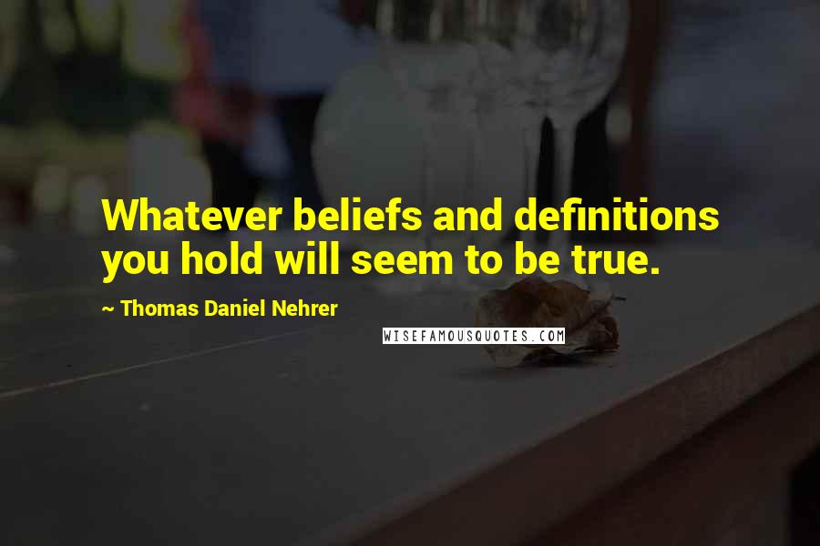 Thomas Daniel Nehrer Quotes: Whatever beliefs and definitions you hold will seem to be true.