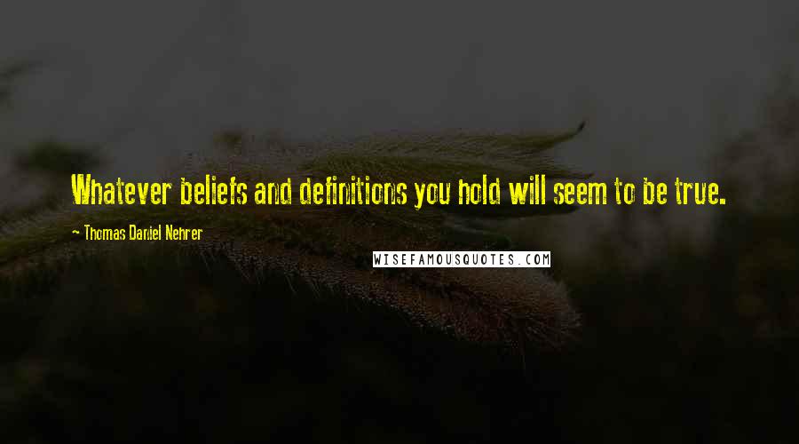 Thomas Daniel Nehrer Quotes: Whatever beliefs and definitions you hold will seem to be true.