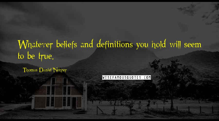 Thomas Daniel Nehrer Quotes: Whatever beliefs and definitions you hold will seem to be true.