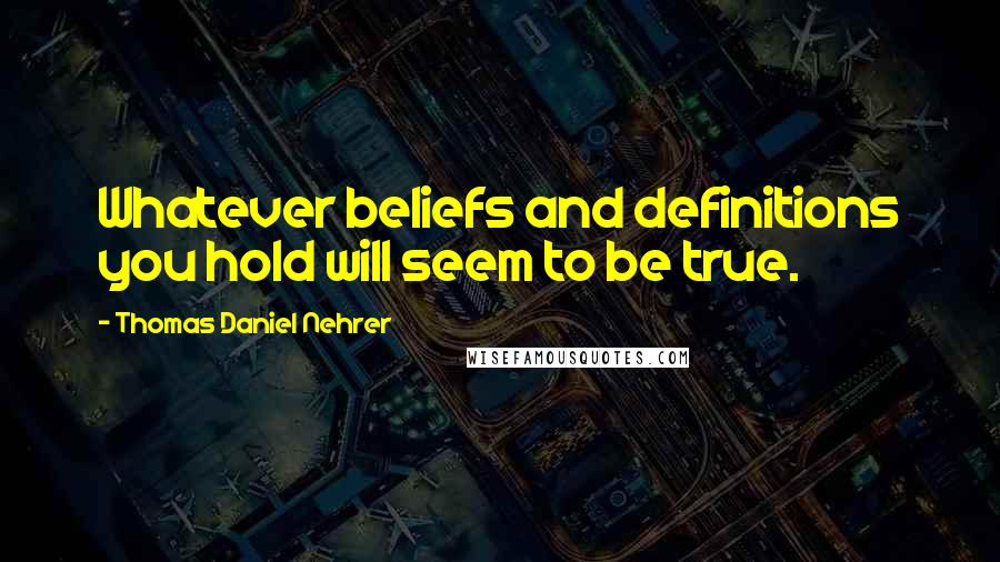 Thomas Daniel Nehrer Quotes: Whatever beliefs and definitions you hold will seem to be true.