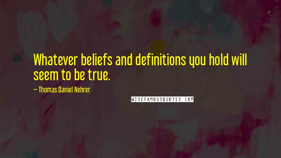 Thomas Daniel Nehrer Quotes: Whatever beliefs and definitions you hold will seem to be true.