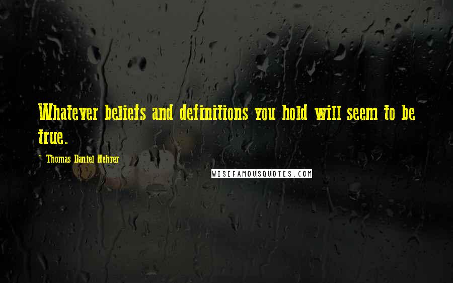 Thomas Daniel Nehrer Quotes: Whatever beliefs and definitions you hold will seem to be true.
