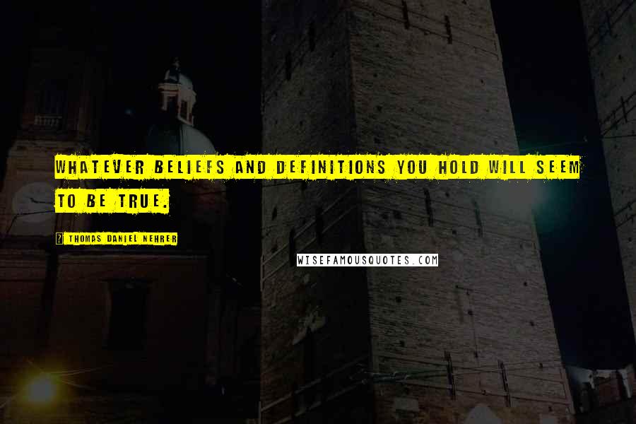 Thomas Daniel Nehrer Quotes: Whatever beliefs and definitions you hold will seem to be true.