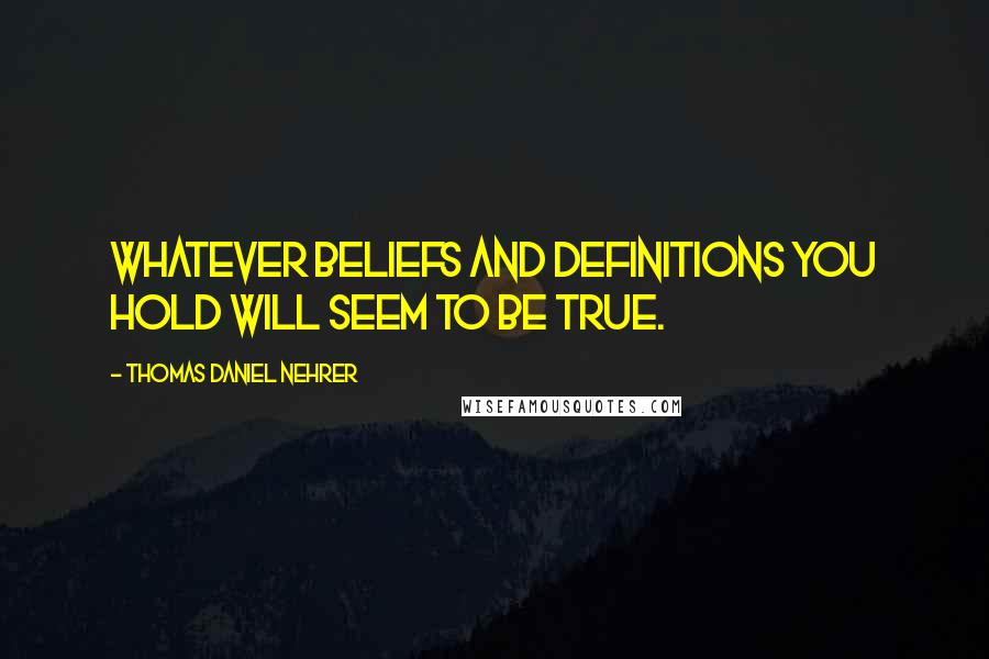 Thomas Daniel Nehrer Quotes: Whatever beliefs and definitions you hold will seem to be true.
