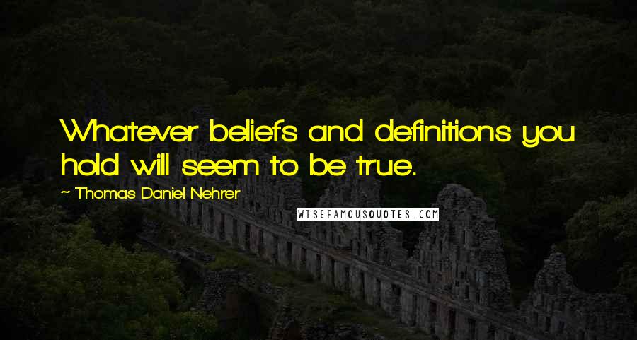 Thomas Daniel Nehrer Quotes: Whatever beliefs and definitions you hold will seem to be true.