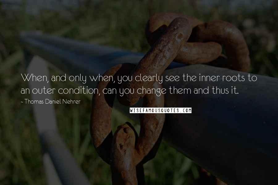 Thomas Daniel Nehrer Quotes: When, and only when, you clearly see the inner roots to an outer condition, can you change them and thus it.