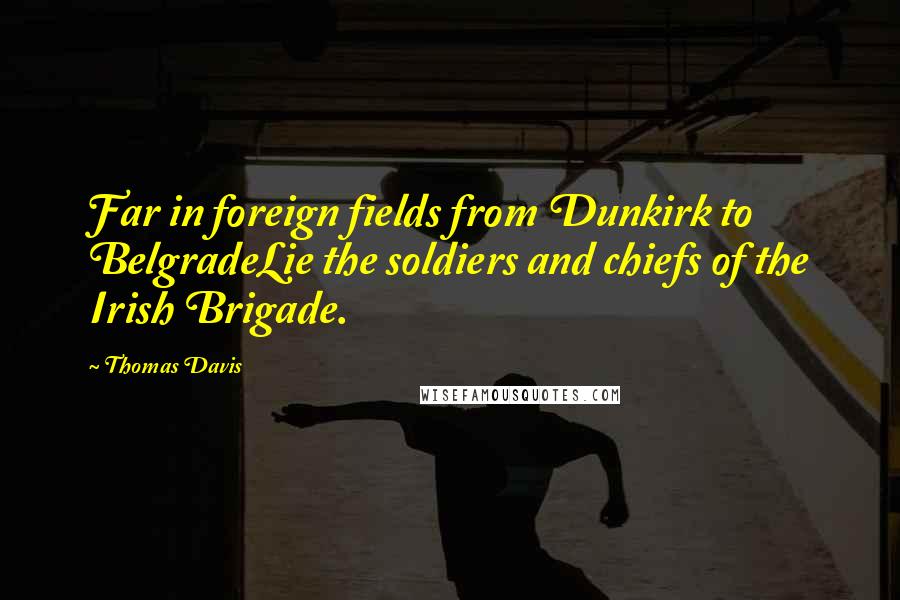 Thomas Davis Quotes: Far in foreign fields from Dunkirk to BelgradeLie the soldiers and chiefs of the Irish Brigade.