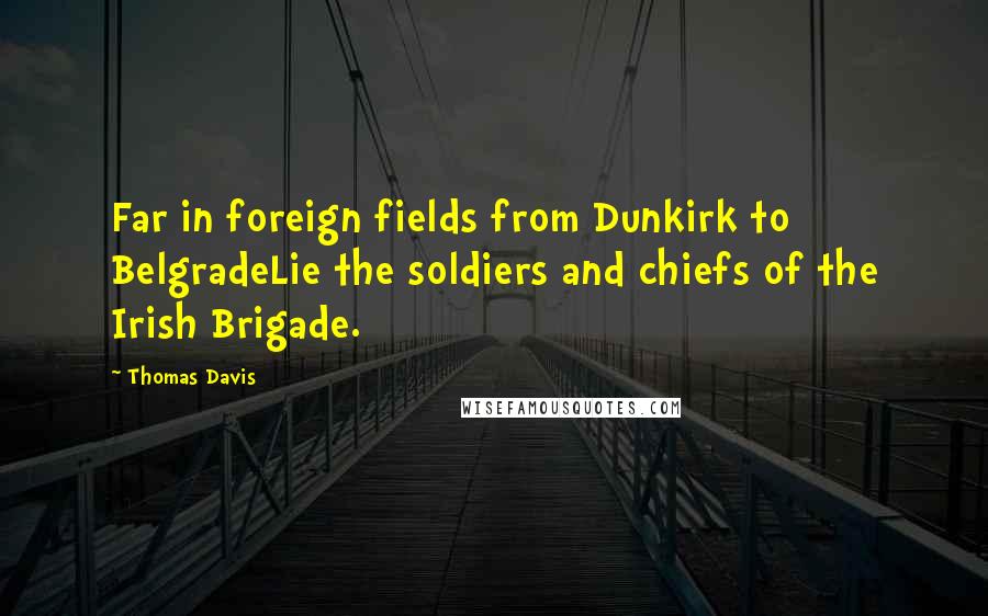 Thomas Davis Quotes: Far in foreign fields from Dunkirk to BelgradeLie the soldiers and chiefs of the Irish Brigade.