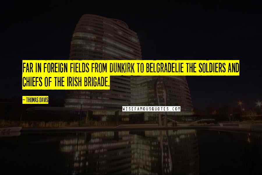 Thomas Davis Quotes: Far in foreign fields from Dunkirk to BelgradeLie the soldiers and chiefs of the Irish Brigade.