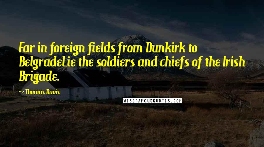 Thomas Davis Quotes: Far in foreign fields from Dunkirk to BelgradeLie the soldiers and chiefs of the Irish Brigade.