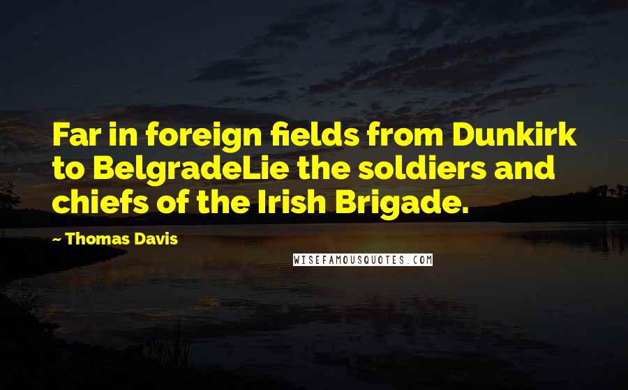 Thomas Davis Quotes: Far in foreign fields from Dunkirk to BelgradeLie the soldiers and chiefs of the Irish Brigade.