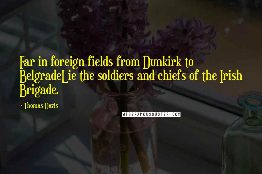Thomas Davis Quotes: Far in foreign fields from Dunkirk to BelgradeLie the soldiers and chiefs of the Irish Brigade.