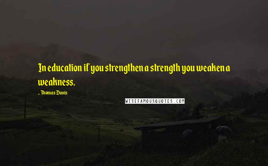 Thomas Davis Quotes: In education if you strengthen a strength you weaken a weakness.