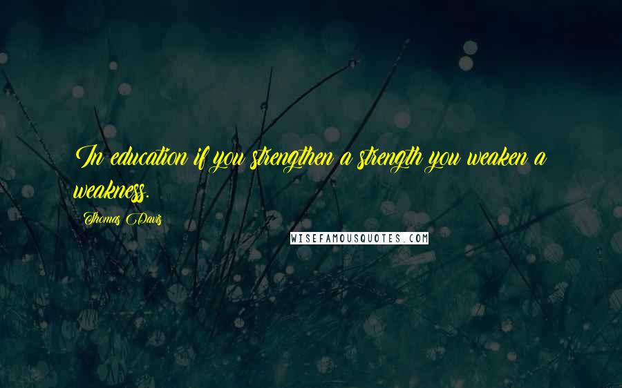 Thomas Davis Quotes: In education if you strengthen a strength you weaken a weakness.