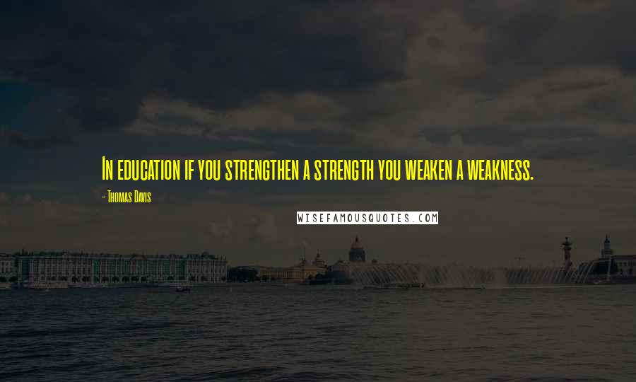 Thomas Davis Quotes: In education if you strengthen a strength you weaken a weakness.
