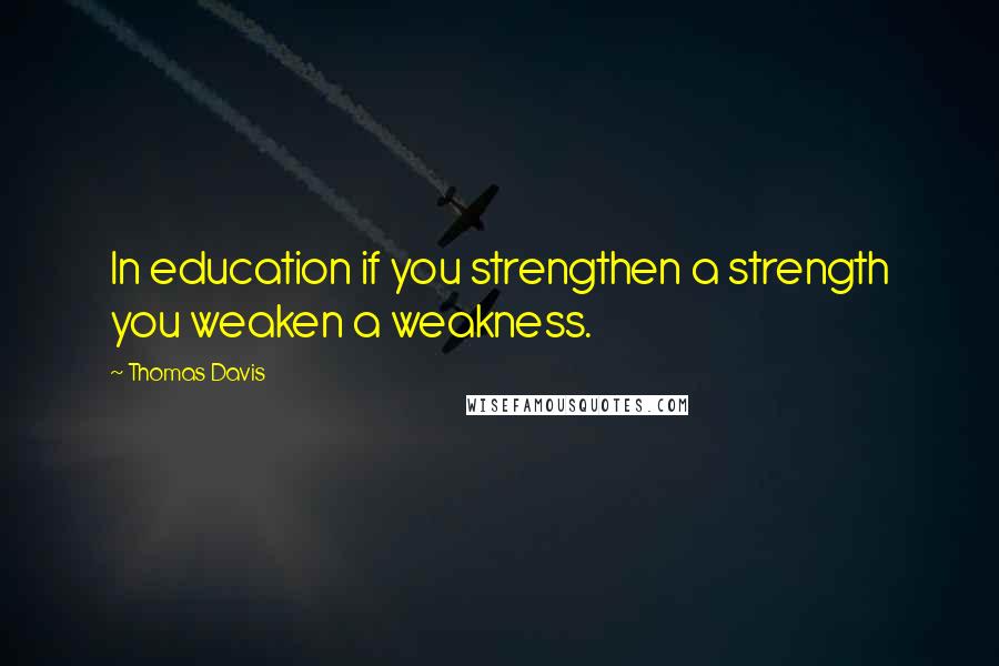 Thomas Davis Quotes: In education if you strengthen a strength you weaken a weakness.