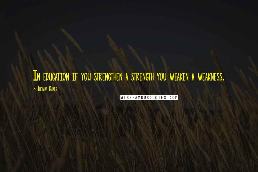 Thomas Davis Quotes: In education if you strengthen a strength you weaken a weakness.