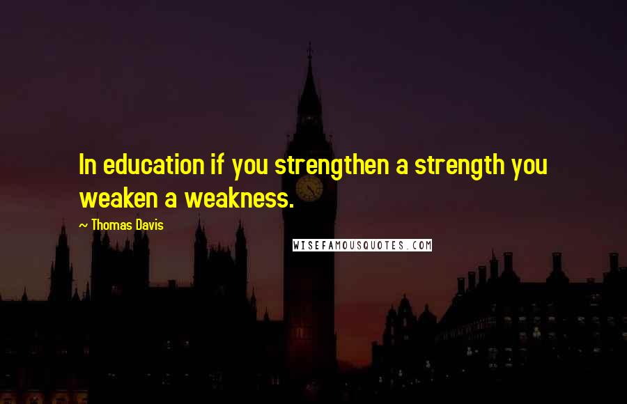 Thomas Davis Quotes: In education if you strengthen a strength you weaken a weakness.