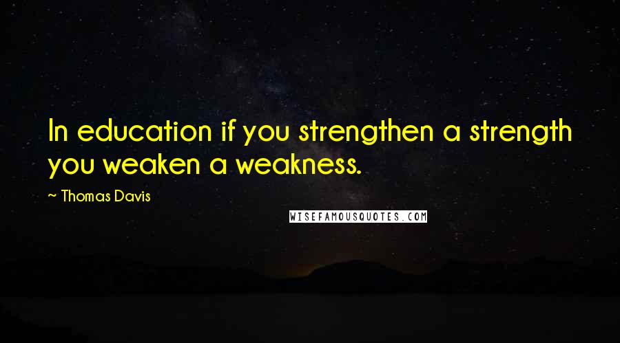 Thomas Davis Quotes: In education if you strengthen a strength you weaken a weakness.