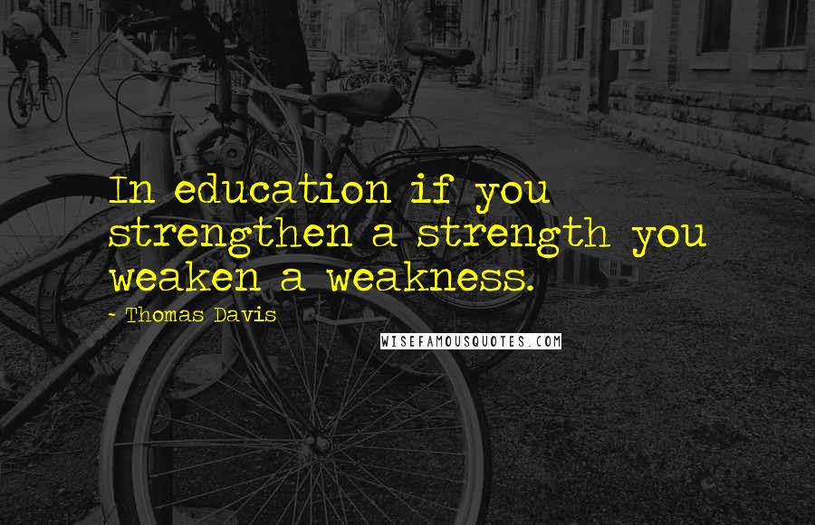 Thomas Davis Quotes: In education if you strengthen a strength you weaken a weakness.