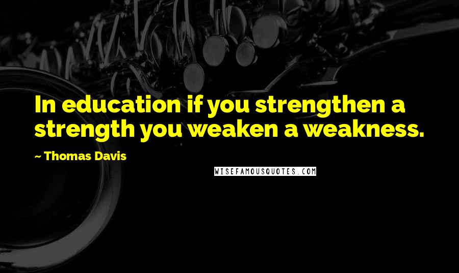 Thomas Davis Quotes: In education if you strengthen a strength you weaken a weakness.