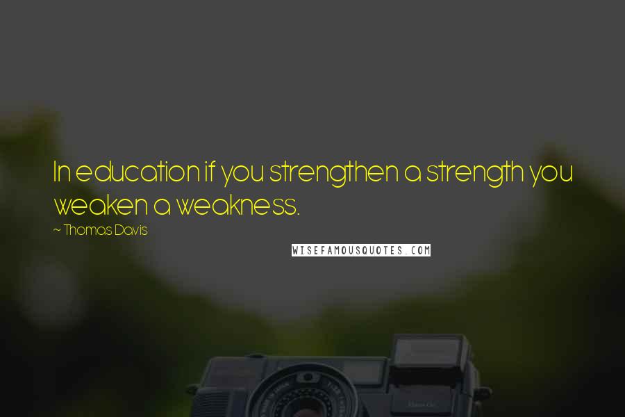 Thomas Davis Quotes: In education if you strengthen a strength you weaken a weakness.